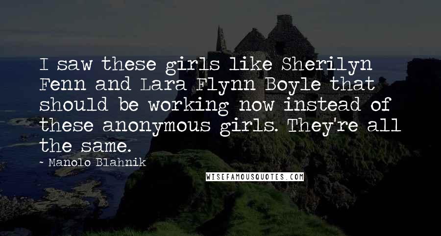 Manolo Blahnik Quotes: I saw these girls like Sherilyn Fenn and Lara Flynn Boyle that should be working now instead of these anonymous girls. They're all the same.