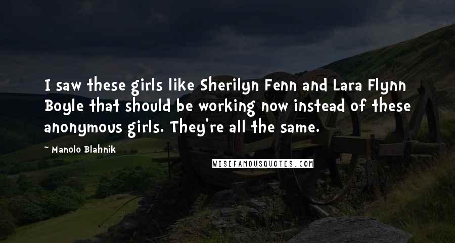 Manolo Blahnik Quotes: I saw these girls like Sherilyn Fenn and Lara Flynn Boyle that should be working now instead of these anonymous girls. They're all the same.