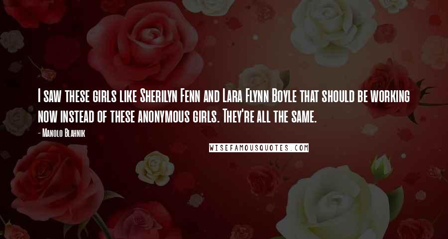 Manolo Blahnik Quotes: I saw these girls like Sherilyn Fenn and Lara Flynn Boyle that should be working now instead of these anonymous girls. They're all the same.