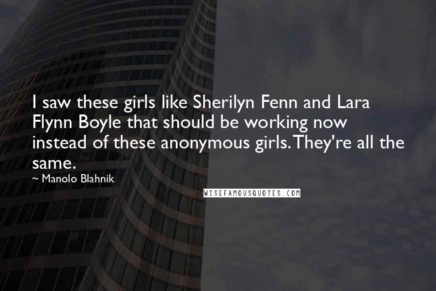 Manolo Blahnik Quotes: I saw these girls like Sherilyn Fenn and Lara Flynn Boyle that should be working now instead of these anonymous girls. They're all the same.