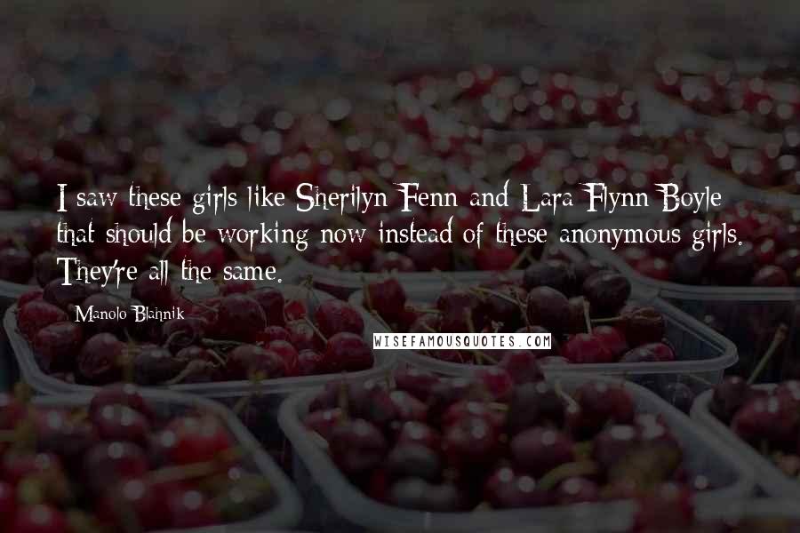 Manolo Blahnik Quotes: I saw these girls like Sherilyn Fenn and Lara Flynn Boyle that should be working now instead of these anonymous girls. They're all the same.