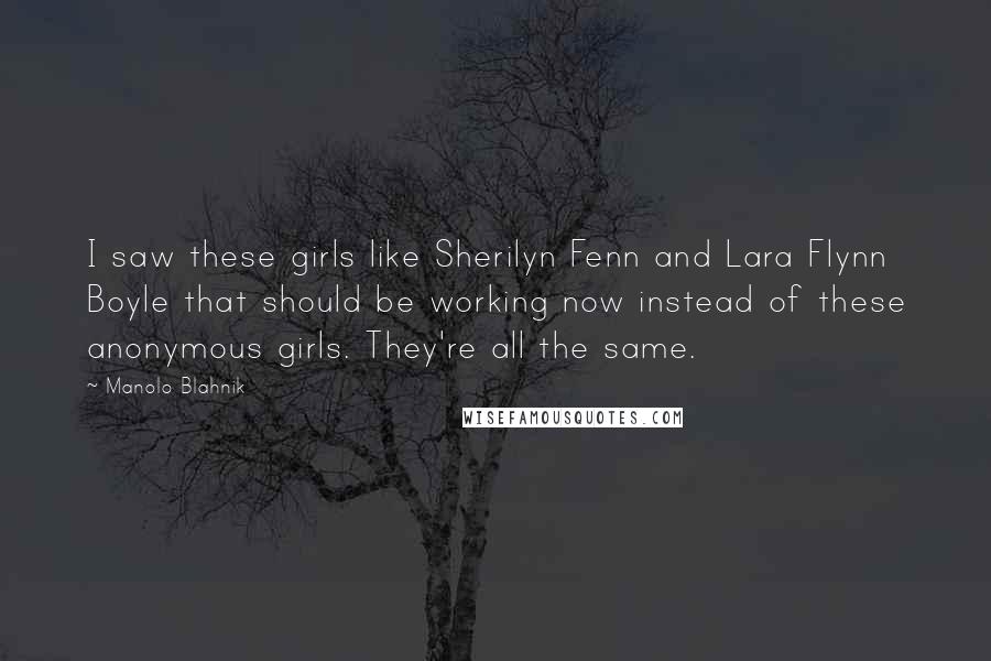 Manolo Blahnik Quotes: I saw these girls like Sherilyn Fenn and Lara Flynn Boyle that should be working now instead of these anonymous girls. They're all the same.