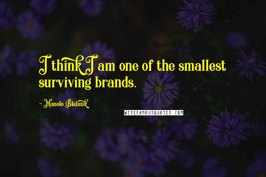 Manolo Blahnik Quotes: I think I am one of the smallest surviving brands.