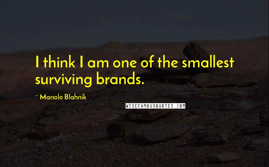 Manolo Blahnik Quotes: I think I am one of the smallest surviving brands.
