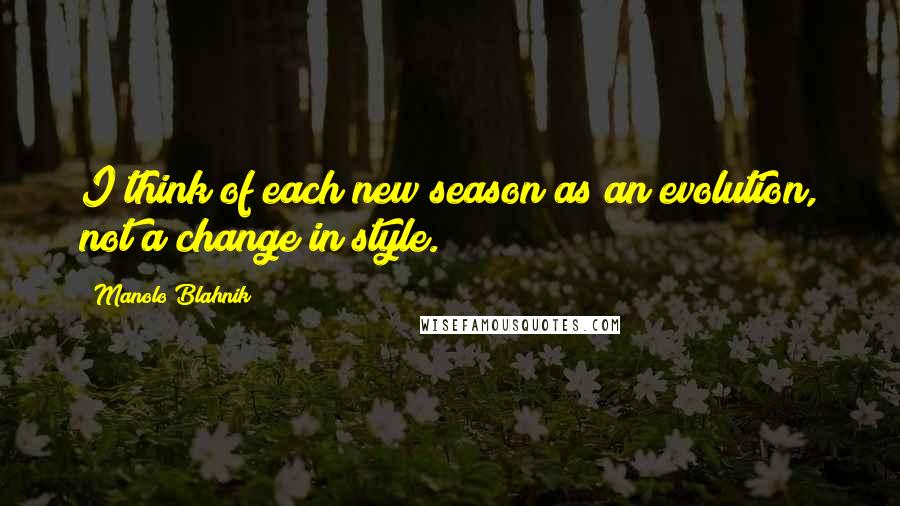 Manolo Blahnik Quotes: I think of each new season as an evolution, not a change in style.