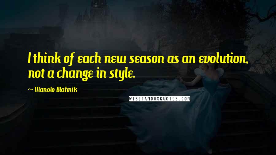 Manolo Blahnik Quotes: I think of each new season as an evolution, not a change in style.