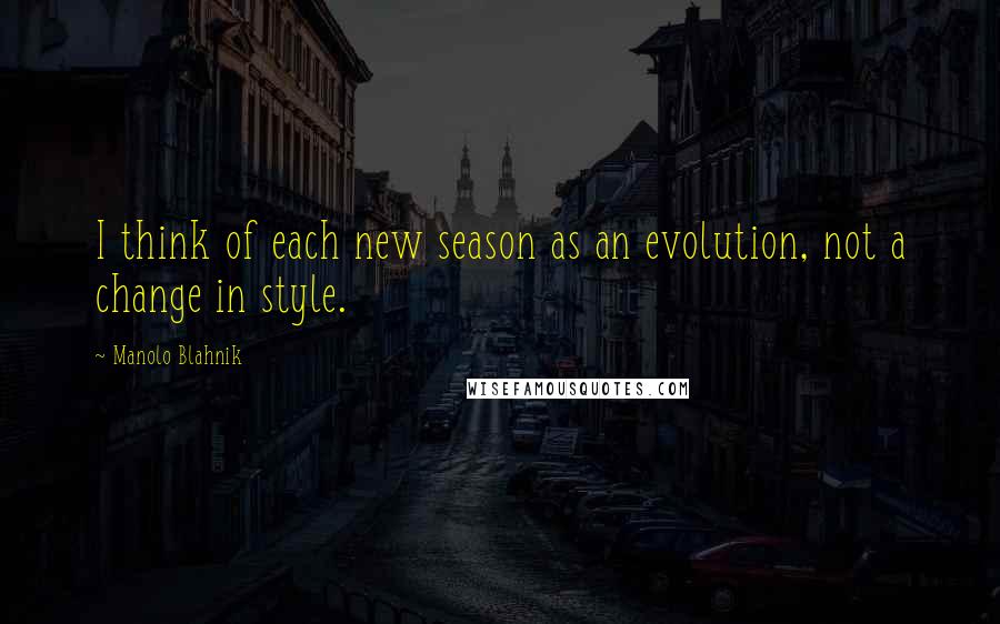 Manolo Blahnik Quotes: I think of each new season as an evolution, not a change in style.