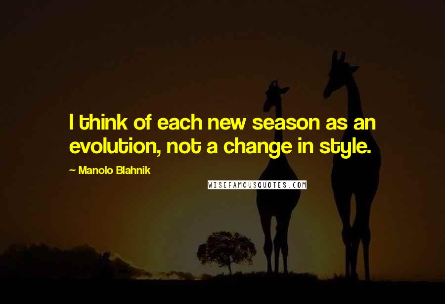 Manolo Blahnik Quotes: I think of each new season as an evolution, not a change in style.