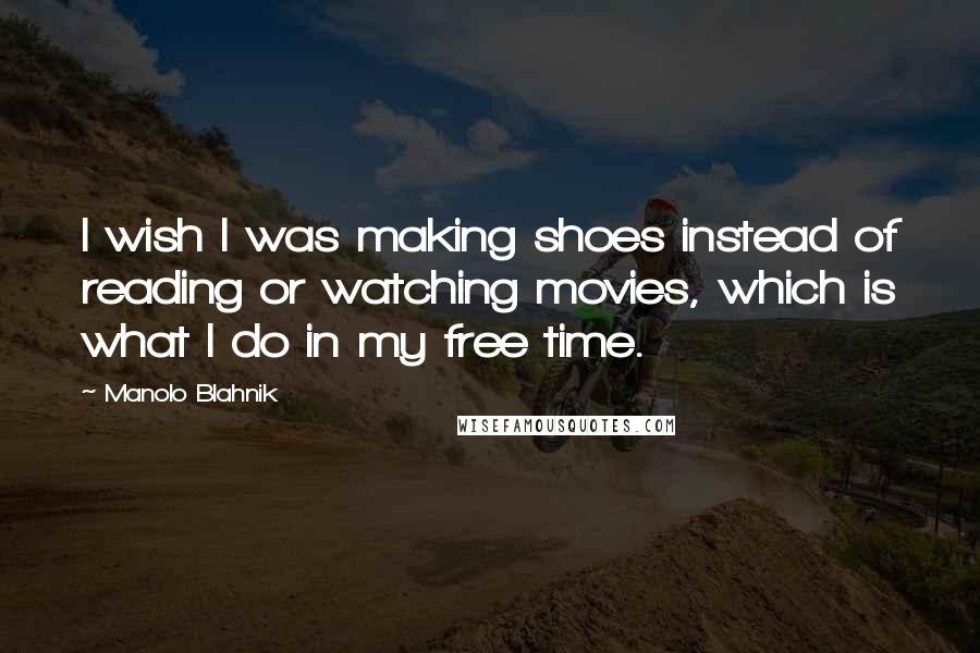 Manolo Blahnik Quotes: I wish I was making shoes instead of reading or watching movies, which is what I do in my free time.