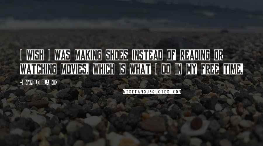 Manolo Blahnik Quotes: I wish I was making shoes instead of reading or watching movies, which is what I do in my free time.