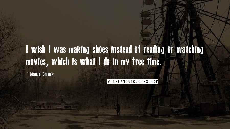 Manolo Blahnik Quotes: I wish I was making shoes instead of reading or watching movies, which is what I do in my free time.