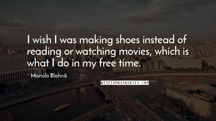 Manolo Blahnik Quotes: I wish I was making shoes instead of reading or watching movies, which is what I do in my free time.