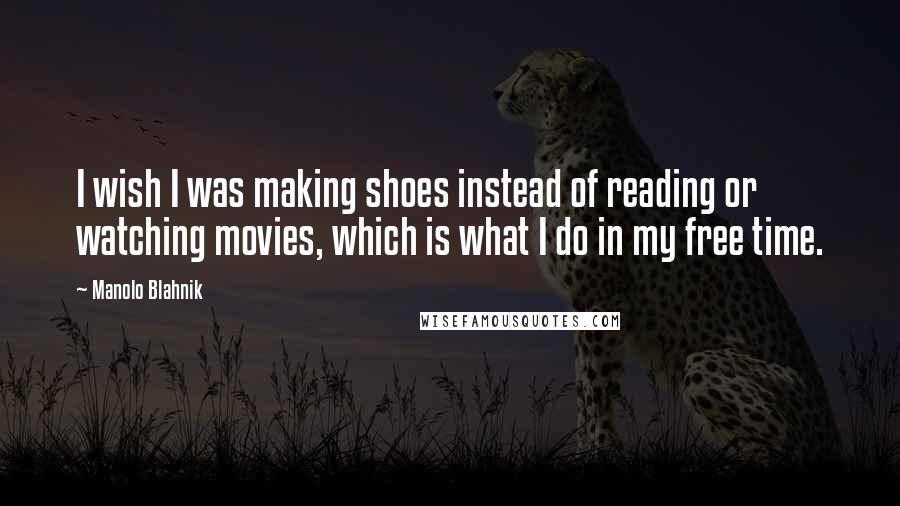 Manolo Blahnik Quotes: I wish I was making shoes instead of reading or watching movies, which is what I do in my free time.