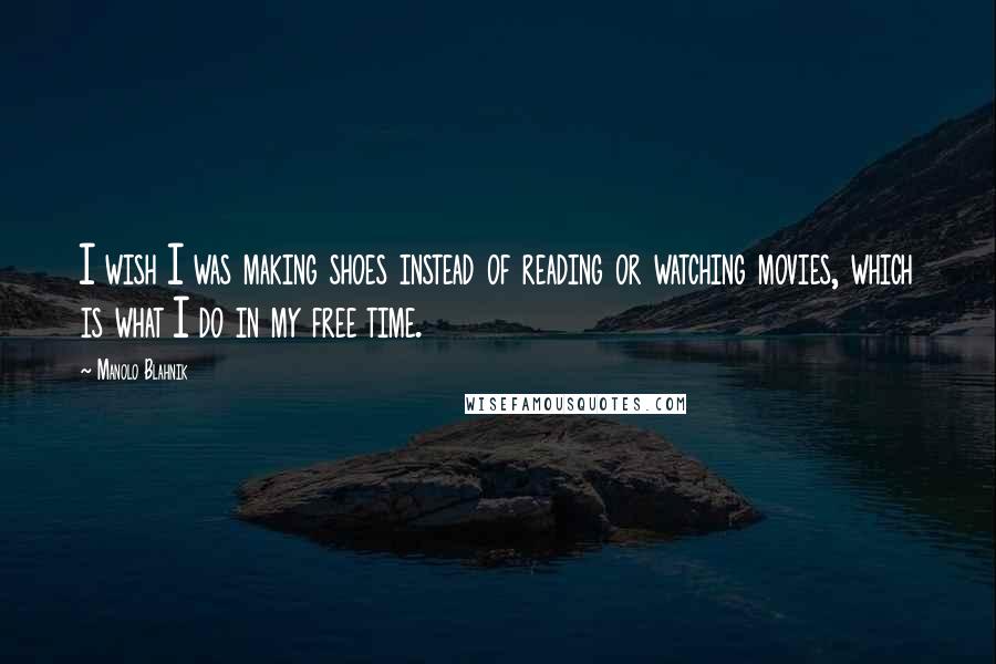 Manolo Blahnik Quotes: I wish I was making shoes instead of reading or watching movies, which is what I do in my free time.