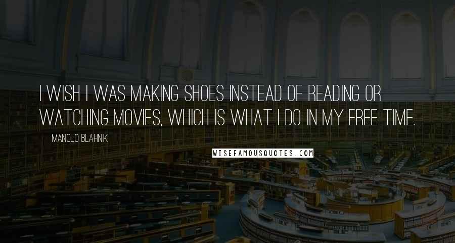 Manolo Blahnik Quotes: I wish I was making shoes instead of reading or watching movies, which is what I do in my free time.