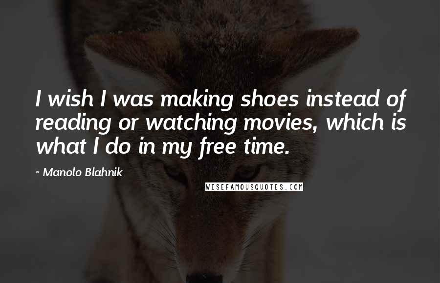 Manolo Blahnik Quotes: I wish I was making shoes instead of reading or watching movies, which is what I do in my free time.