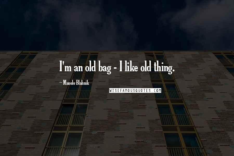 Manolo Blahnik Quotes: I'm an old bag - I like old thing.