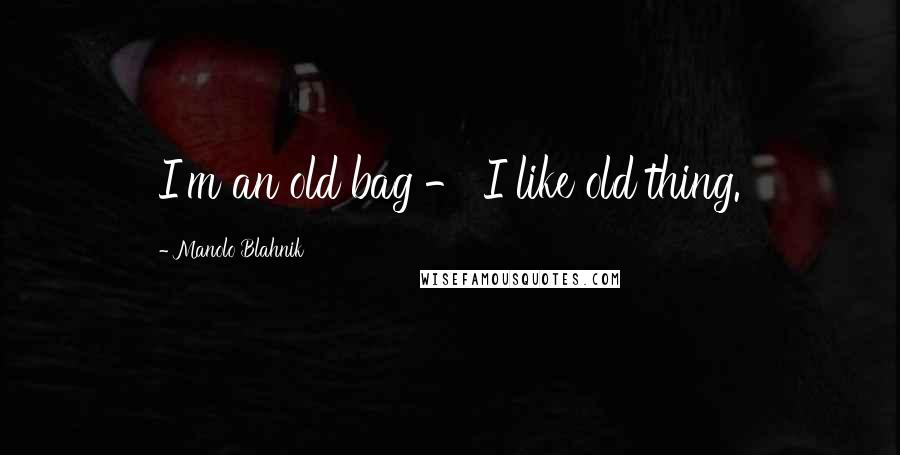 Manolo Blahnik Quotes: I'm an old bag - I like old thing.
