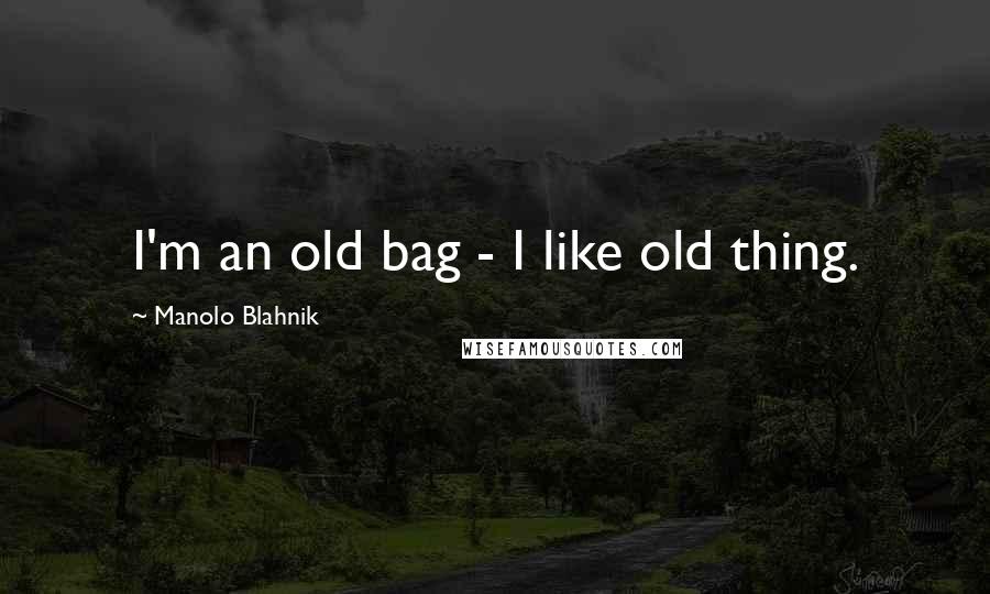 Manolo Blahnik Quotes: I'm an old bag - I like old thing.