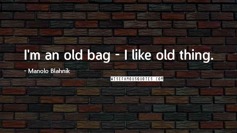 Manolo Blahnik Quotes: I'm an old bag - I like old thing.