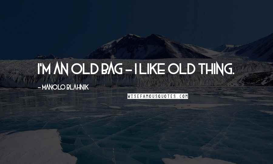 Manolo Blahnik Quotes: I'm an old bag - I like old thing.