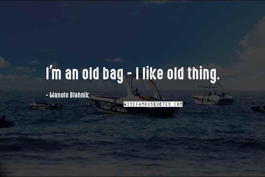 Manolo Blahnik Quotes: I'm an old bag - I like old thing.