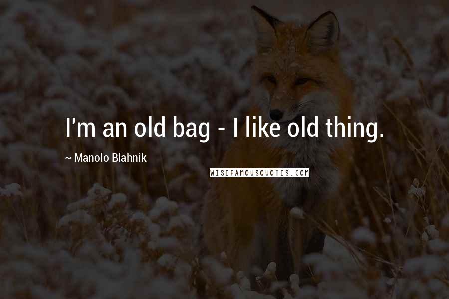 Manolo Blahnik Quotes: I'm an old bag - I like old thing.