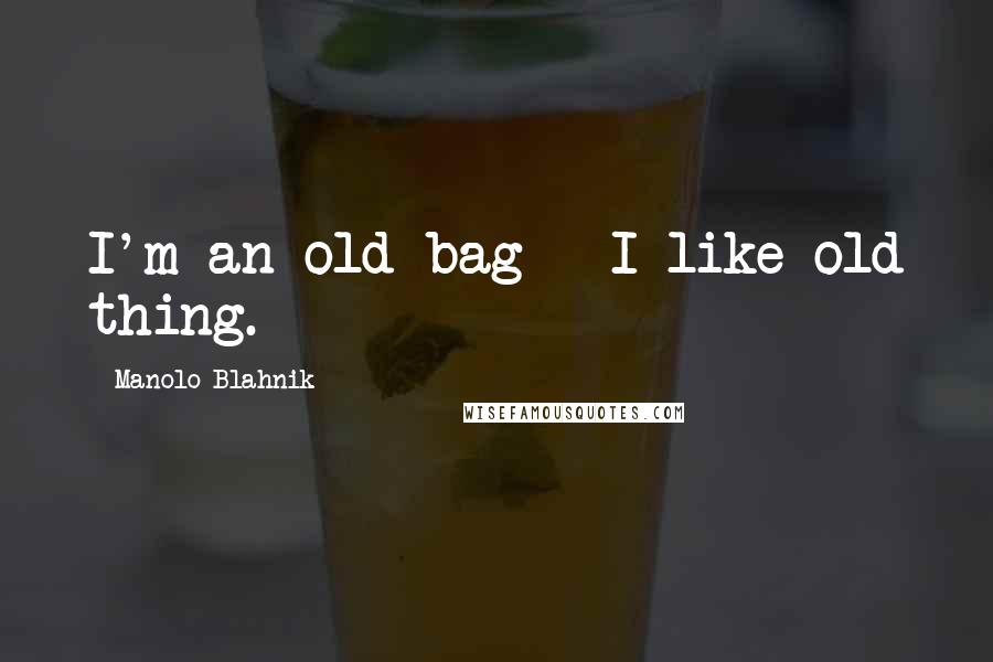 Manolo Blahnik Quotes: I'm an old bag - I like old thing.