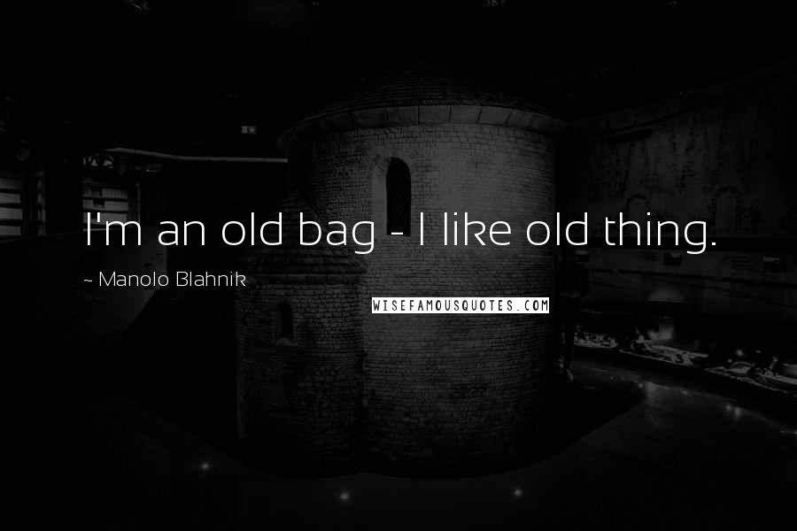 Manolo Blahnik Quotes: I'm an old bag - I like old thing.