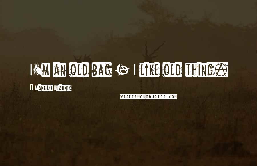 Manolo Blahnik Quotes: I'm an old bag - I like old thing.