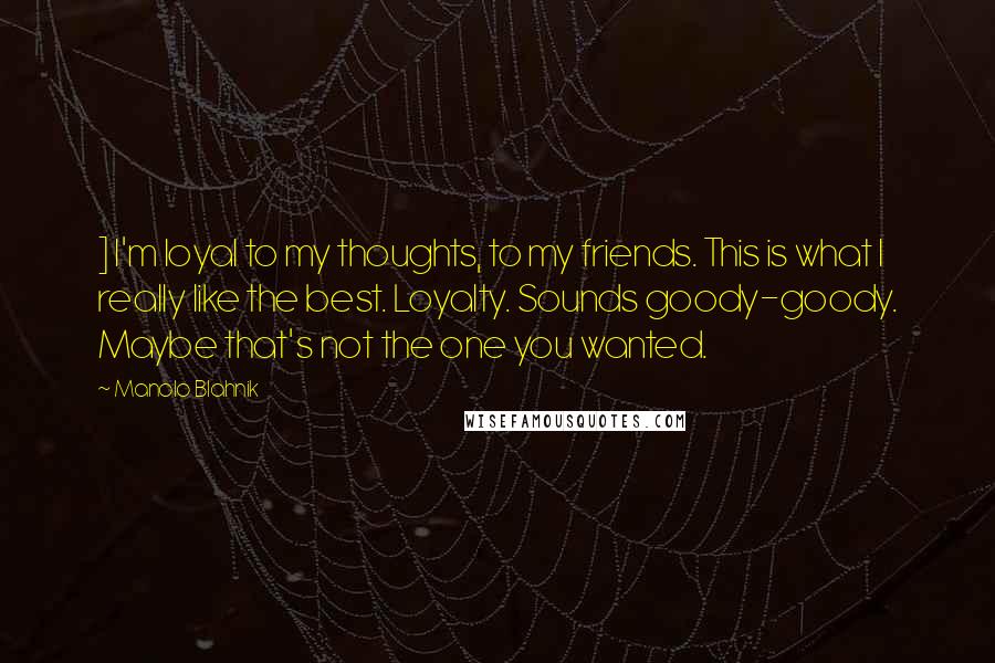 Manolo Blahnik Quotes: ] I'm loyal to my thoughts, to my friends. This is what I really like the best. Loyalty. Sounds goody-goody. Maybe that's not the one you wanted.