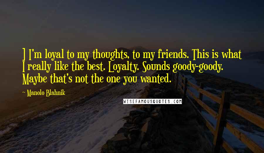 Manolo Blahnik Quotes: ] I'm loyal to my thoughts, to my friends. This is what I really like the best. Loyalty. Sounds goody-goody. Maybe that's not the one you wanted.