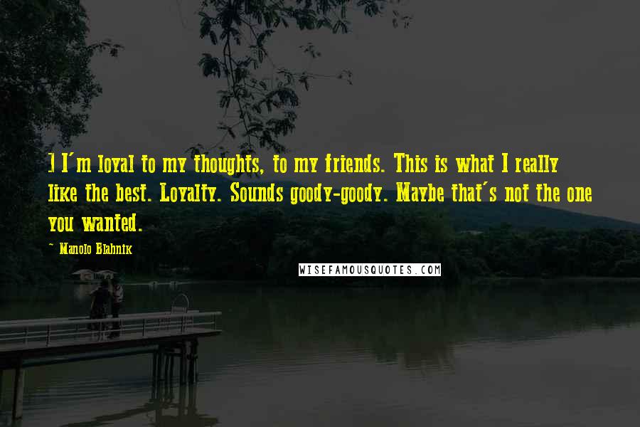 Manolo Blahnik Quotes: ] I'm loyal to my thoughts, to my friends. This is what I really like the best. Loyalty. Sounds goody-goody. Maybe that's not the one you wanted.