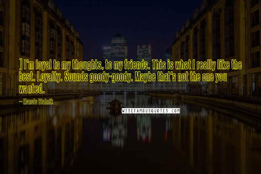 Manolo Blahnik Quotes: ] I'm loyal to my thoughts, to my friends. This is what I really like the best. Loyalty. Sounds goody-goody. Maybe that's not the one you wanted.