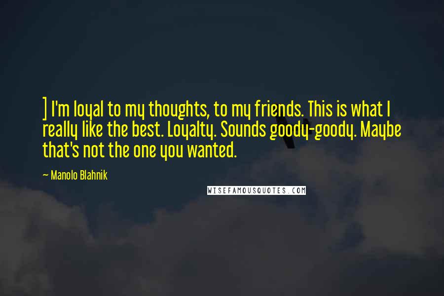 Manolo Blahnik Quotes: ] I'm loyal to my thoughts, to my friends. This is what I really like the best. Loyalty. Sounds goody-goody. Maybe that's not the one you wanted.