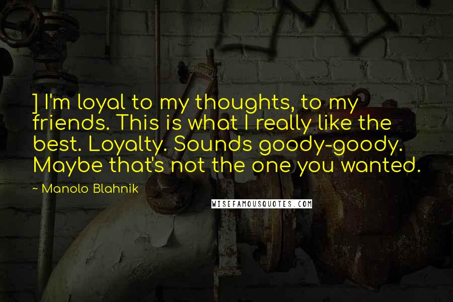 Manolo Blahnik Quotes: ] I'm loyal to my thoughts, to my friends. This is what I really like the best. Loyalty. Sounds goody-goody. Maybe that's not the one you wanted.