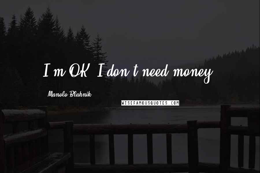 Manolo Blahnik Quotes: I'm OK: I don't need money.