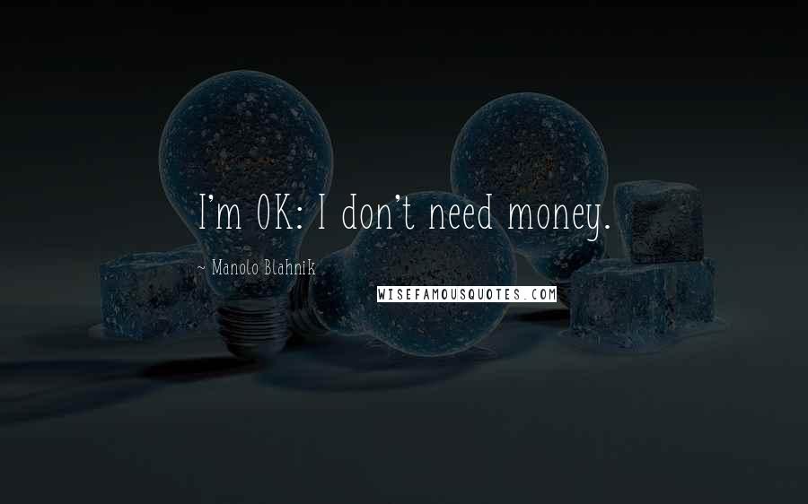 Manolo Blahnik Quotes: I'm OK: I don't need money.