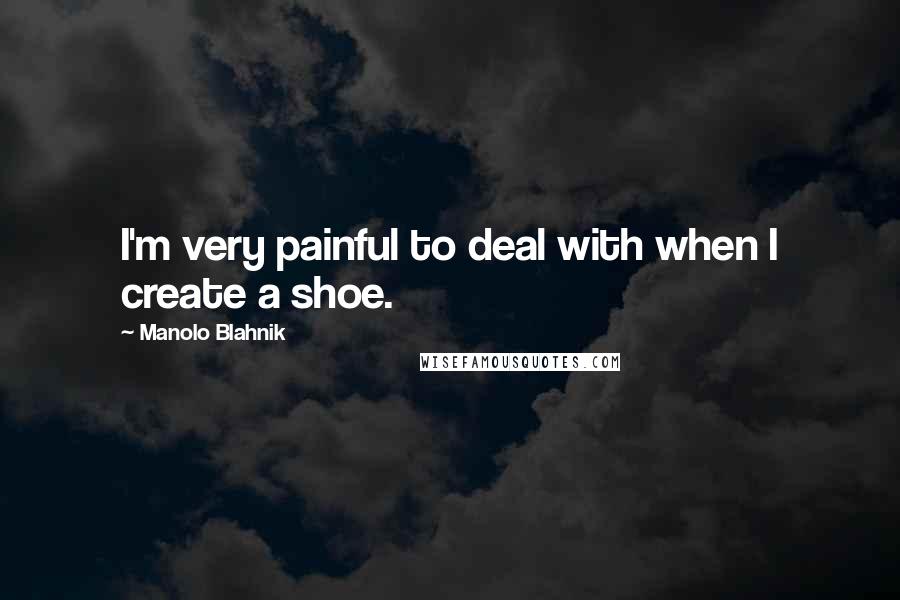 Manolo Blahnik Quotes: I'm very painful to deal with when I create a shoe.