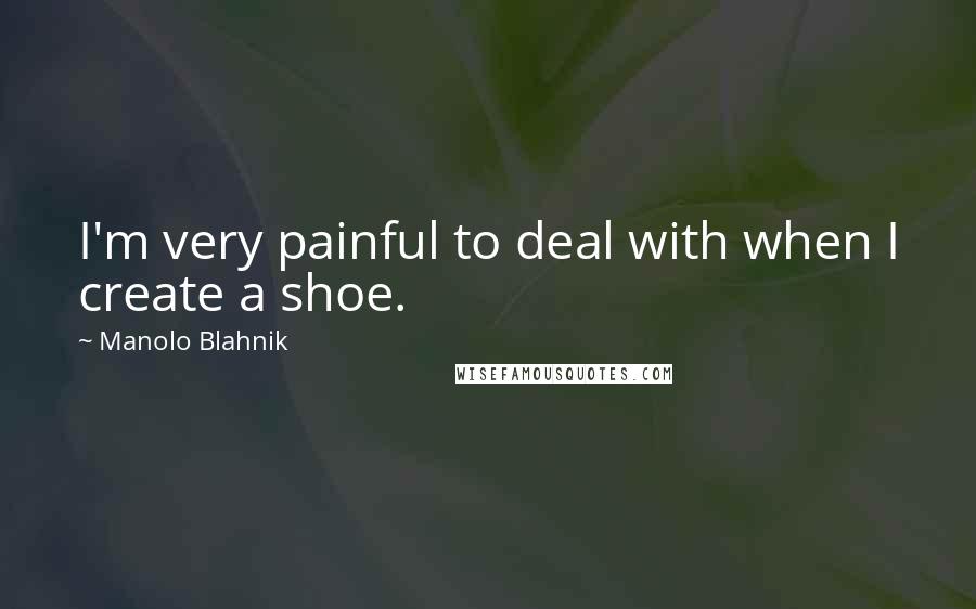 Manolo Blahnik Quotes: I'm very painful to deal with when I create a shoe.
