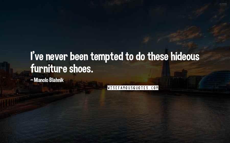 Manolo Blahnik Quotes: I've never been tempted to do these hideous furniture shoes.