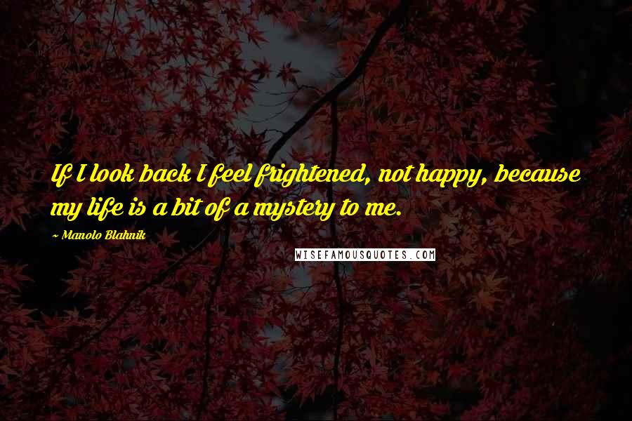 Manolo Blahnik Quotes: If I look back I feel frightened, not happy, because my life is a bit of a mystery to me.