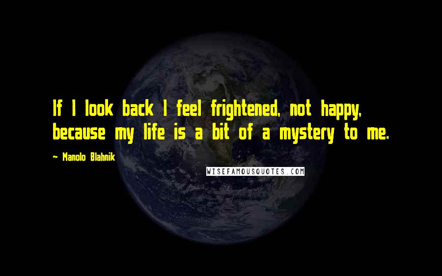 Manolo Blahnik Quotes: If I look back I feel frightened, not happy, because my life is a bit of a mystery to me.