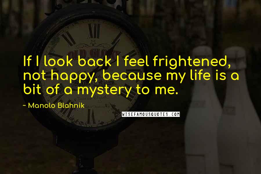 Manolo Blahnik Quotes: If I look back I feel frightened, not happy, because my life is a bit of a mystery to me.