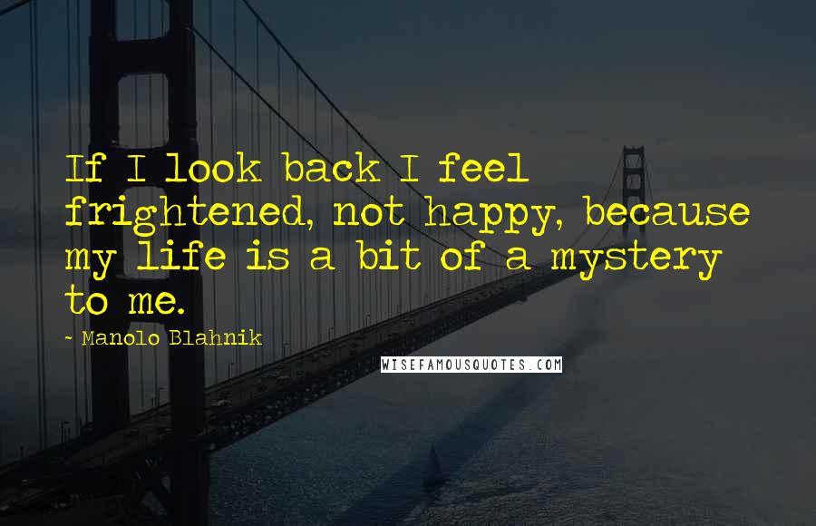 Manolo Blahnik Quotes: If I look back I feel frightened, not happy, because my life is a bit of a mystery to me.
