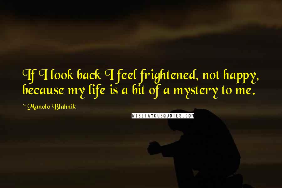 Manolo Blahnik Quotes: If I look back I feel frightened, not happy, because my life is a bit of a mystery to me.