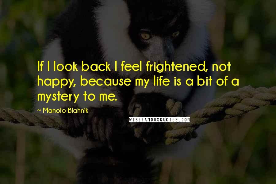 Manolo Blahnik Quotes: If I look back I feel frightened, not happy, because my life is a bit of a mystery to me.