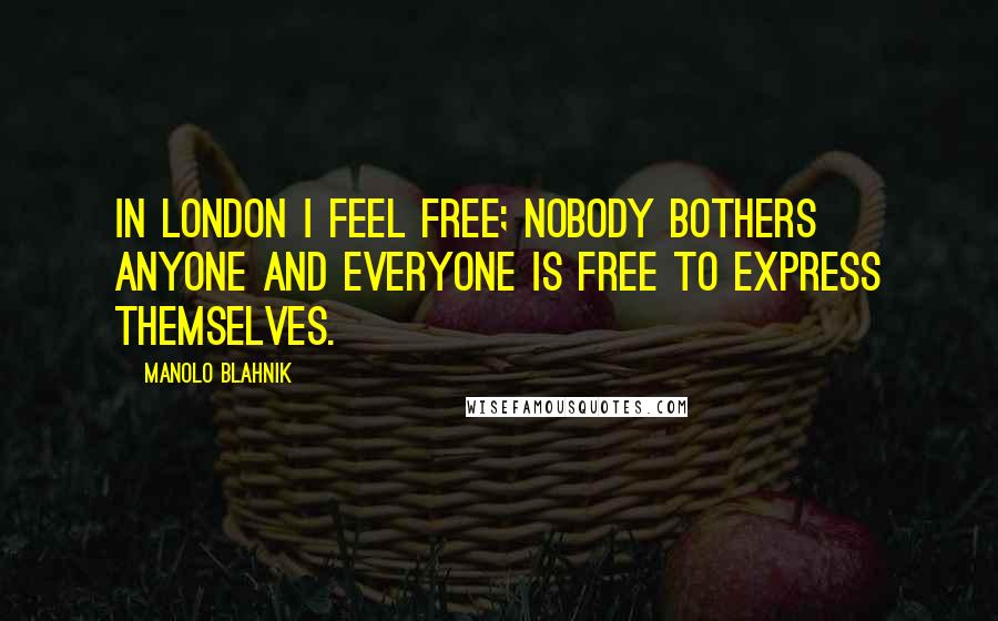 Manolo Blahnik Quotes: In London I feel free; nobody bothers anyone and everyone is free to express themselves.