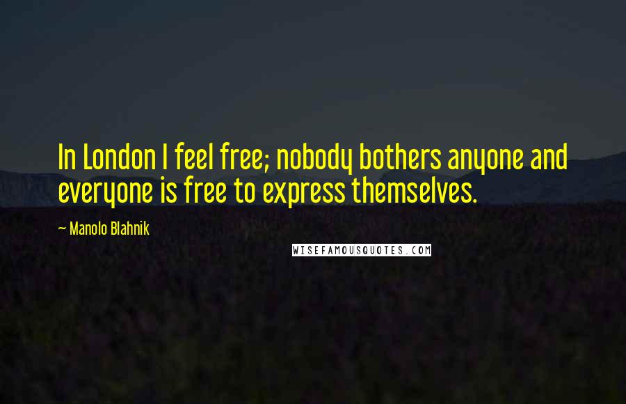 Manolo Blahnik Quotes: In London I feel free; nobody bothers anyone and everyone is free to express themselves.