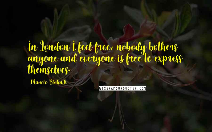 Manolo Blahnik Quotes: In London I feel free; nobody bothers anyone and everyone is free to express themselves.